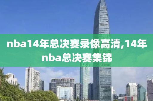 nba14年总决赛录像高清,14年nba总决赛集锦