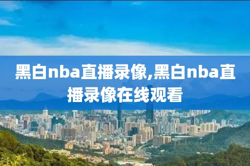 黑白nba直播录像,黑白nba直播录像在线观看