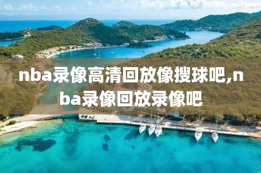 nba录像高清回放像搜球吧,nba录像回放录像吧