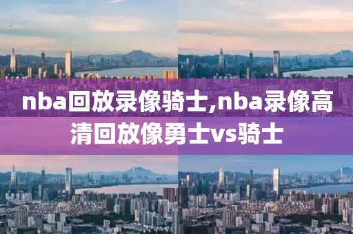 nba回放录像骑士,nba录像高清回放像勇士vs骑士