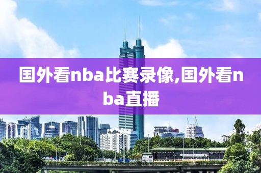 国外看nba比赛录像,国外看nba直播