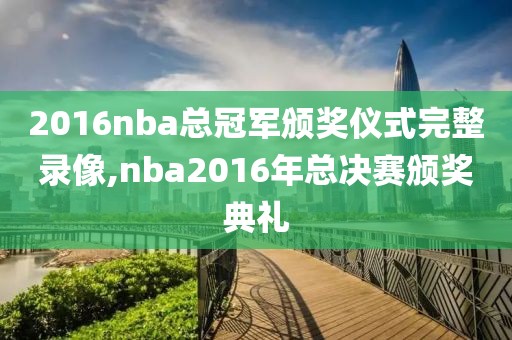 2016nba总冠军颁奖仪式完整录像,nba2016年总决赛颁奖典礼