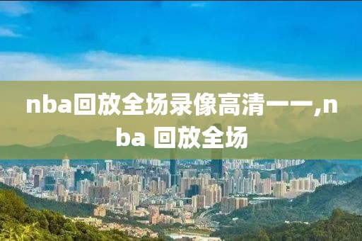 nba回放全场录像高清一一,nba 回放全场