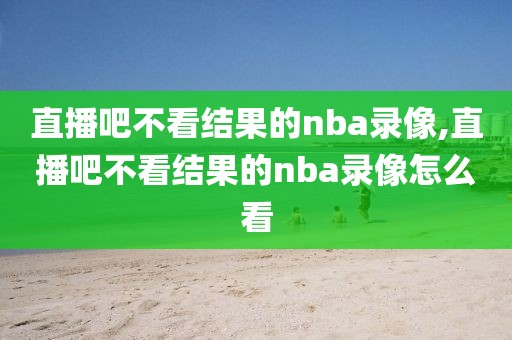 直播吧不看结果的nba录像,直播吧不看结果的nba录像怎么看