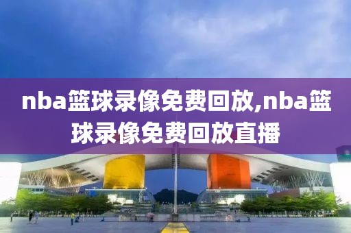 nba篮球录像免费回放,nba篮球录像免费回放直播