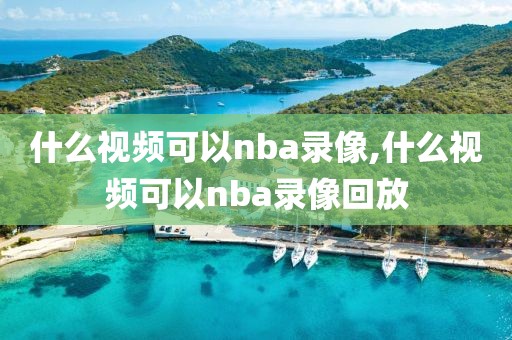 什么视频可以nba录像,什么视频可以nba录像回放