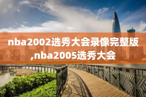 nba2002选秀大会录像完整版,nba2005选秀大会