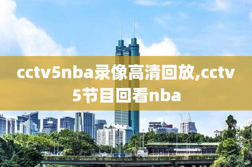 cctv5nba录像高清回放,cctv5节目回看nba