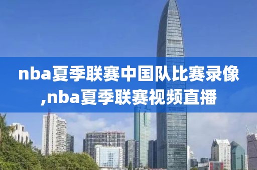 nba夏季联赛中国队比赛录像,nba夏季联赛视频直播