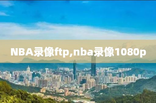 NBA录像ftp,nba录像1080p
