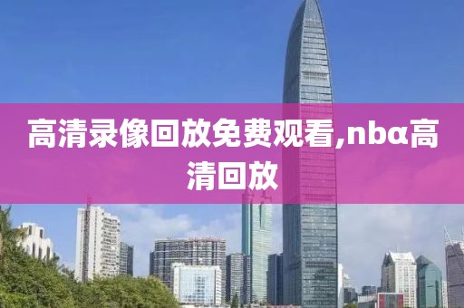 高清录像回放免费观看,nbα高清回放