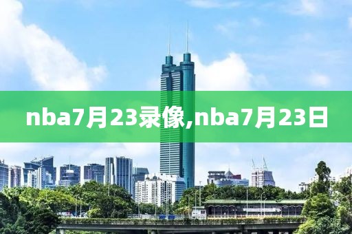 nba7月23录像,nba7月23日