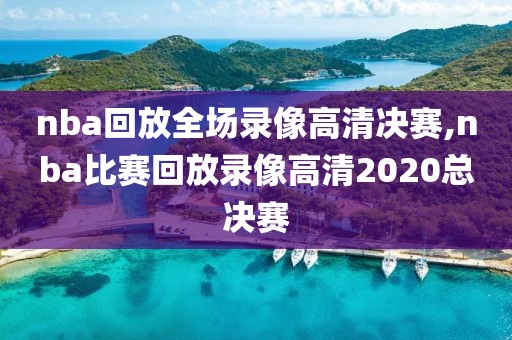 nba回放全场录像高清决赛,nba比赛回放录像高清2020总决赛