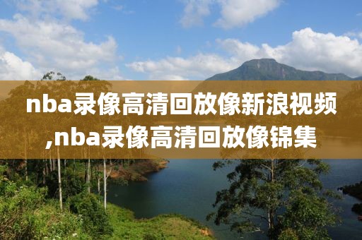 nba录像高清回放像新浪视频,nba录像高清回放像锦集