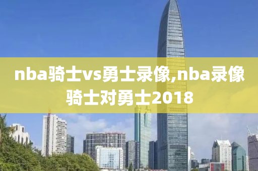 nba骑士vs勇士录像,nba录像骑士对勇士2018