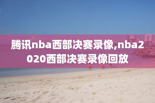 腾讯nba西部决赛录像,nba2020西部决赛录像回放