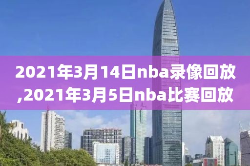 2021年3月14日nba录像回放,2021年3月5日nba比赛回放