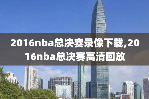 2016nba总决赛录像下载,2016nba总决赛高清回放