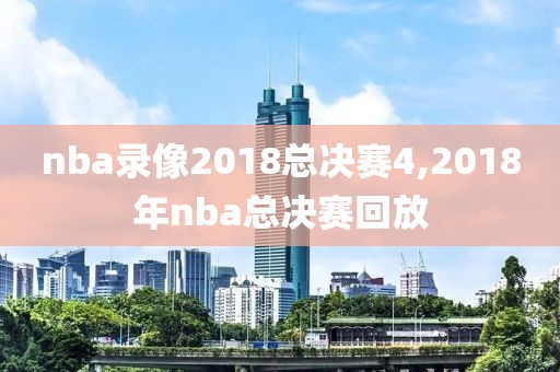 nba录像2018总决赛4,2018年nba总决赛回放