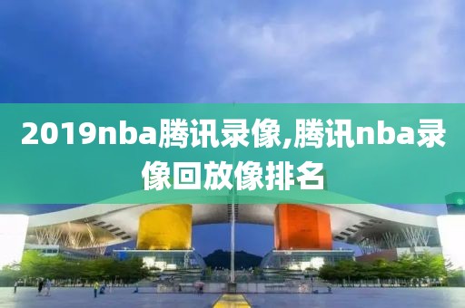 2019nba腾讯录像,腾讯nba录像回放像排名