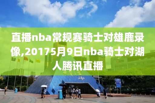 直播nba常规赛骑士对雄鹿录像,20175月9日nba骑士对湖人腾讯直播
