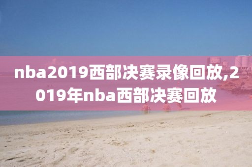 nba2019西部决赛录像回放,2019年nba西部决赛回放