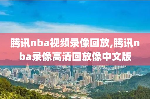 腾讯nba视频录像回放,腾讯nba录像高清回放像中文版