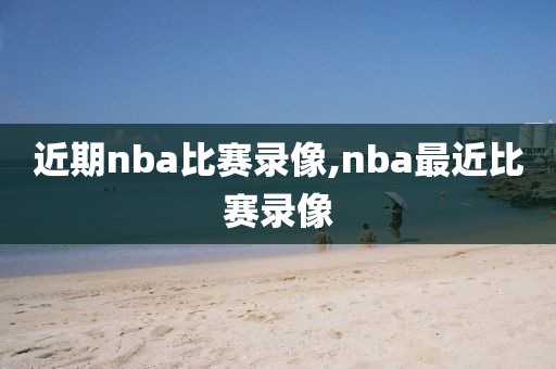 近期nba比赛录像,nba最近比赛录像