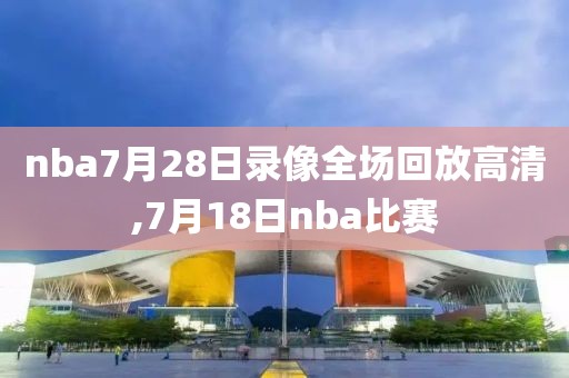 nba7月28日录像全场回放高清,7月18日nba比赛