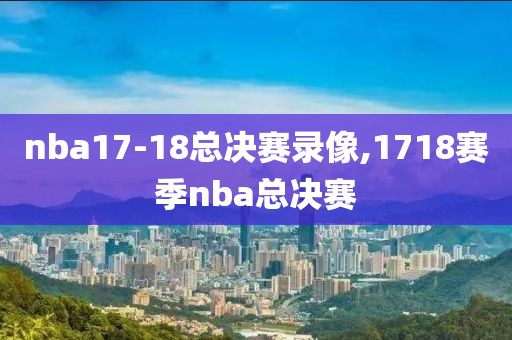 nba17-18总决赛录像,1718赛季nba总决赛