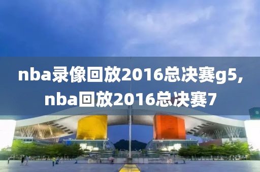 nba录像回放2016总决赛g5,nba回放2016总决赛7