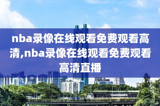 nba录像在线观看免费观看高清,nba录像在线观看免费观看高清直播