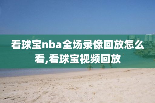 看球宝nba全场录像回放怎么看,看球宝视频回放