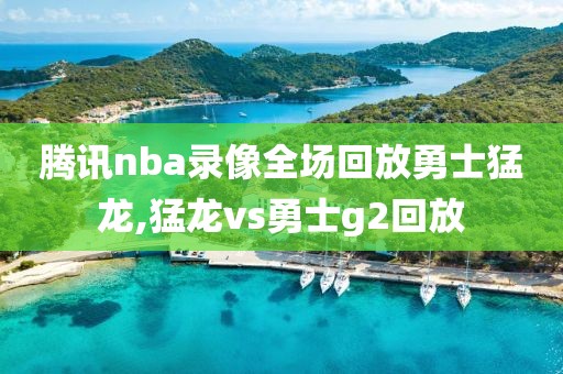 腾讯nba录像全场回放勇士猛龙,猛龙vs勇士g2回放