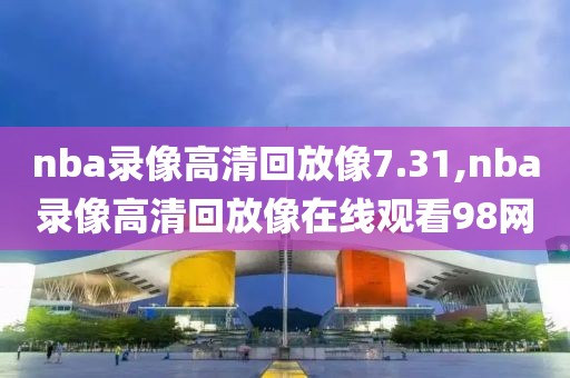 nba录像高清回放像7.31,nba录像高清回放像在线观看98网