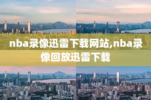 nba录像迅雷下载网站,nba录像回放迅雷下载