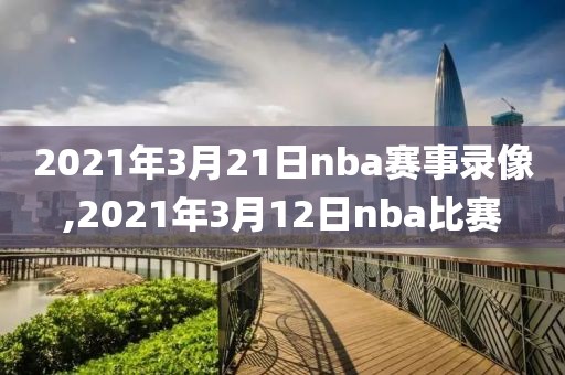 2021年3月21日nba赛事录像,2021年3月12日nba比赛