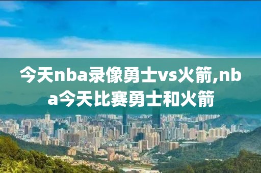 今天nba录像勇士vs火箭,nba今天比赛勇士和火箭