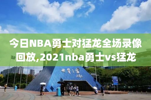 今日NBA勇士对猛龙全场录像回放,2021nba勇士vs猛龙