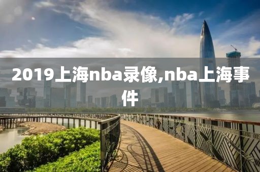 2019上海nba录像,nba上海事件