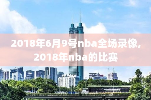 2018年6月9号nba全场录像,2018年nba的比赛