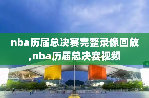 nba历届总决赛完整录像回放,nba历届总决赛视频