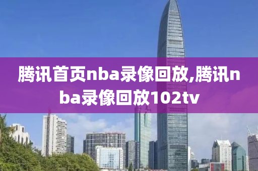 腾讯首页nba录像回放,腾讯nba录像回放102tv