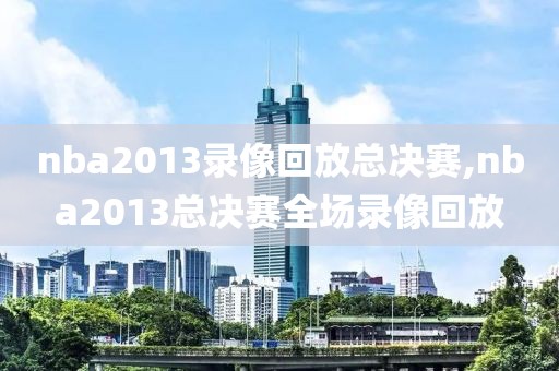 nba2013录像回放总决赛,nba2013总决赛全场录像回放