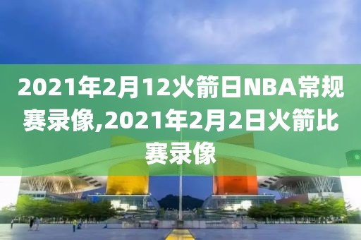 2021年2月12火箭日NBA常规赛录像,2021年2月2日火箭比赛录像