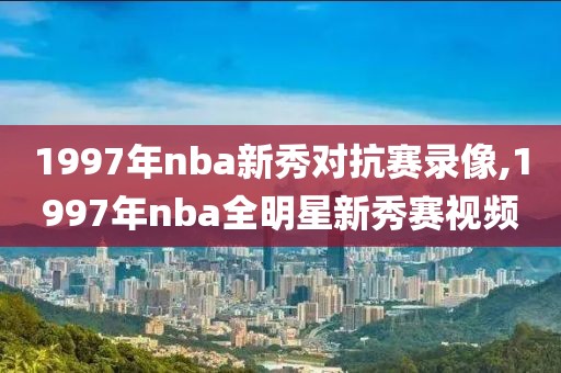 1997年nba新秀对抗赛录像,1997年nba全明星新秀赛视频