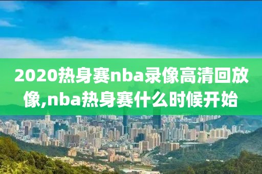 2020热身赛nba录像高清回放像,nba热身赛什么时候开始