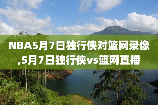 NBA5月7日独行侠对篮网录像,5月7日独行侠vs篮网直播