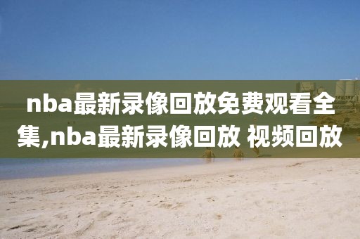 nba最新录像回放免费观看全集,nba最新录像回放 视频回放