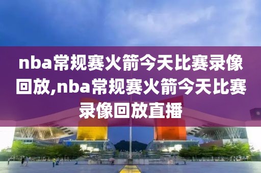 nba常规赛火箭今天比赛录像回放,nba常规赛火箭今天比赛录像回放直播